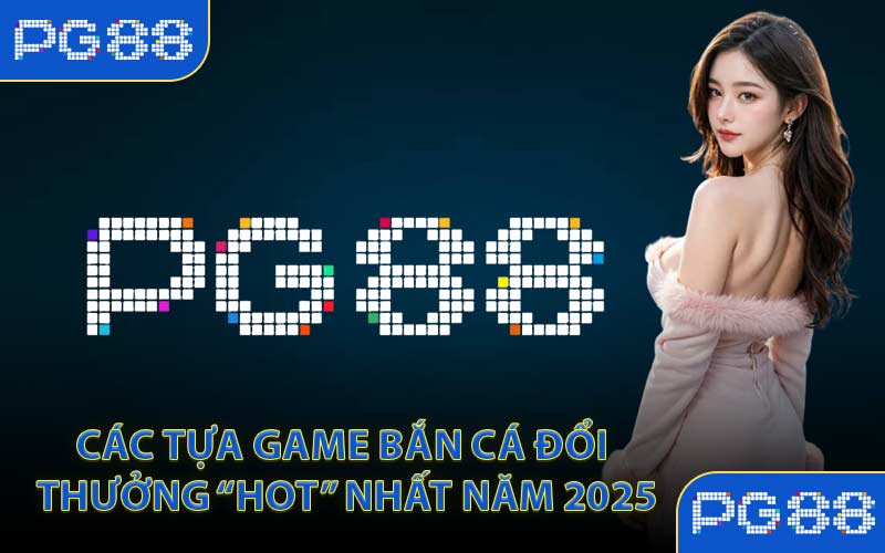Các tựa game bắn cá đổi thưởng “hot” nhất năm 2025